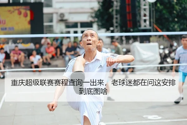 重庆超级联赛赛程查询一出来，老球迷都在问这安排到底图啥 - leyu