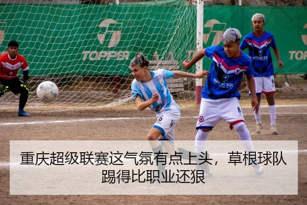 重庆超级联赛这气氛有点上头，草根球队踢得比职业还狠 - leyu