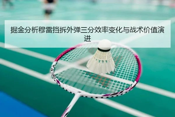 掘金分析穆雷挡拆外弹三分效率变化与战术价值演进 - leyu