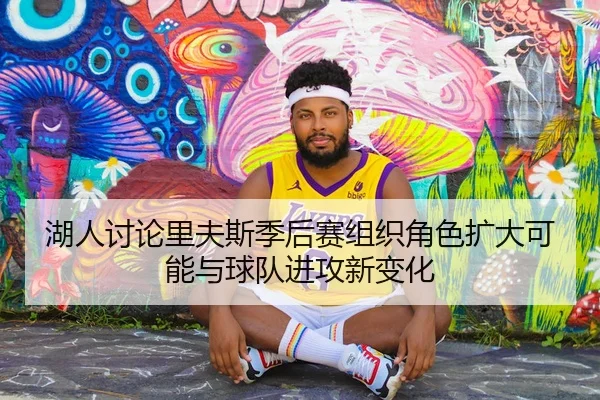 湖人讨论里夫斯季后赛组织角色扩大可能与球队进攻新变化 - leyu