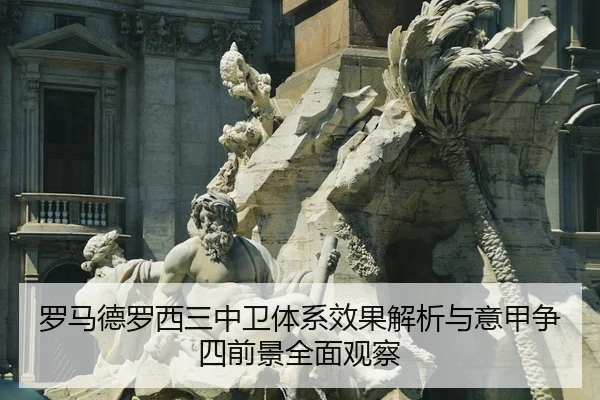 罗马德罗西三中卫体系效果解析与意甲争四前景全面观察 - leyu