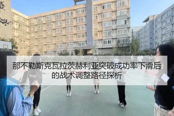 那不勒斯克瓦拉茨赫利亚突破成功率下滑后的战术调整路径探析 - leyu