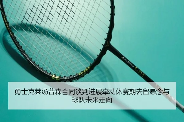 勇士克莱汤普森合同谈判进展牵动休赛期去留悬念与球队未来走向 - leyu