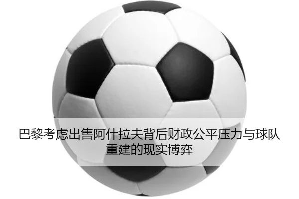巴黎考虑出售阿什拉夫背后财政公平压力与球队重建的现实博弈 - leyu