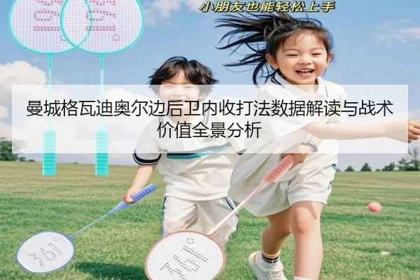 曼城格瓦迪奥尔边后卫内收打法数据解读与战术价值全景分析 - leyu