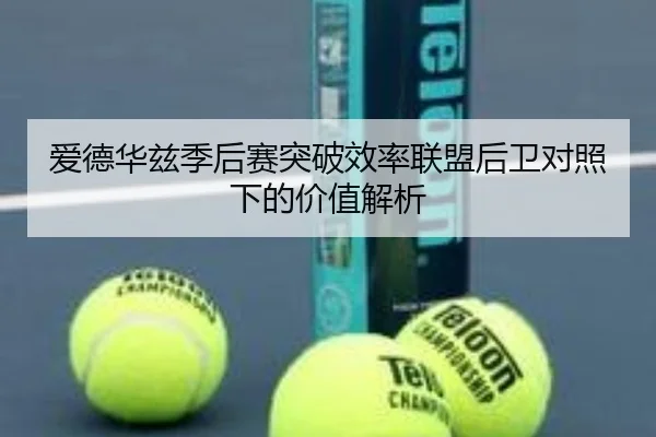 爱德华兹季后赛突破效率联盟后卫对照下的价值解析 - leyu