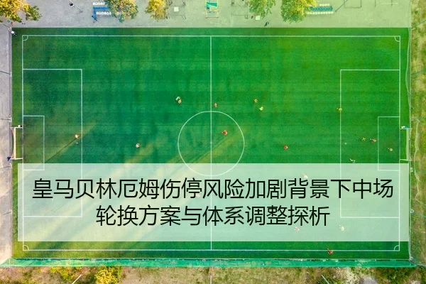 皇马贝林厄姆伤停风险加剧背景下中场轮换方案与体系调整探析 - leyu