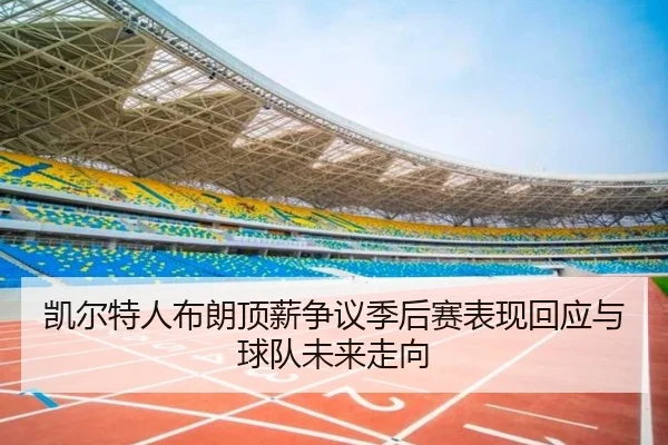 凯尔特人布朗顶薪争议季后赛表现回应与球队未来走向 - leyu