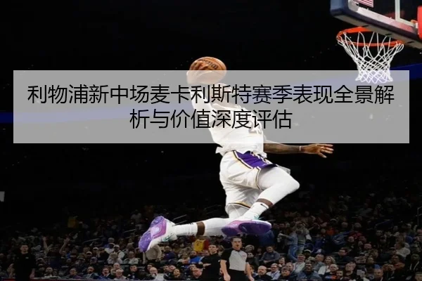 利物浦新中场麦卡利斯特赛季表现全景解析与价值深度评估 - leyu