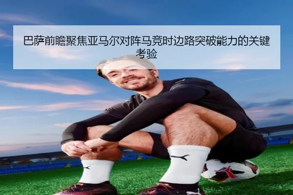 巴萨前瞻聚焦亚马尔对阵马竞时边路突破能力的关键考验