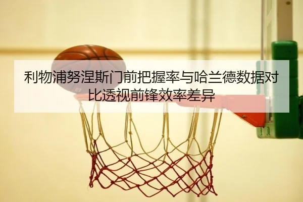 利物浦努涅斯门前把握率与哈兰德数据对比透视前锋效率差异 - leyu