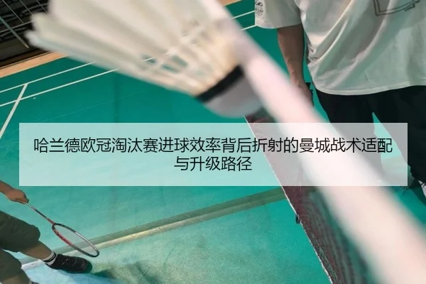 哈兰德欧冠淘汰赛进球效率背后折射的曼城战术适配与升级路径 - leyu