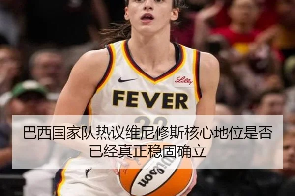 巴西国家队热议维尼修斯核心地位是否已经真正稳固确立