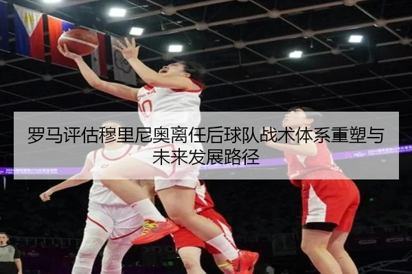罗马评估穆里尼奥离任后球队战术体系重塑与未来发展路径