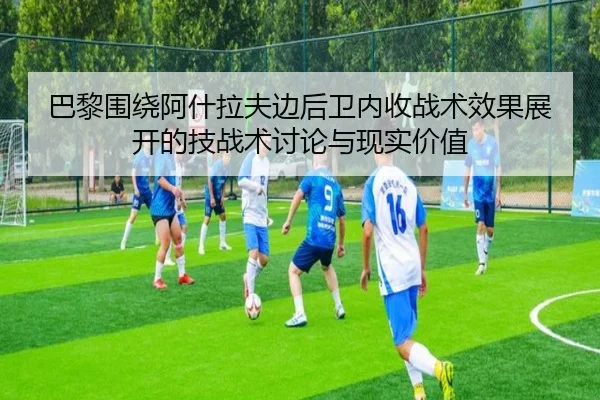 巴黎围绕阿什拉夫边后卫内收战术效果展开的技战术讨论与现实价值