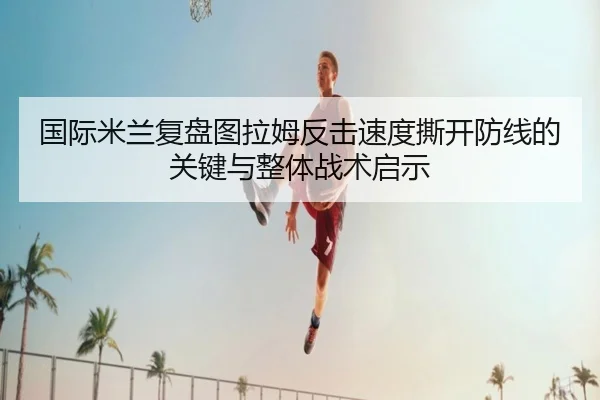 国际米兰复盘图拉姆反击速度撕开防线的关键与整体战术启示