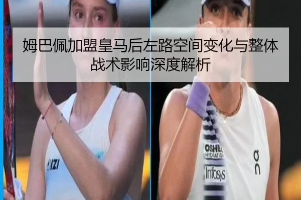姆巴佩加盟皇马后左路空间变化与整体战术影响深度解析