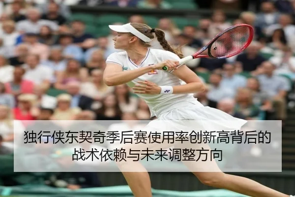 独行侠东契奇季后赛使用率创新高背后的战术依赖与未来调整方向