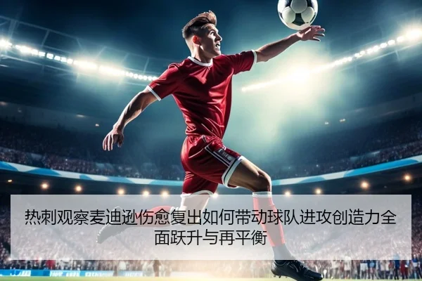 热刺观察麦迪逊伤愈复出如何带动球队进攻创造力全面跃升与再平衡