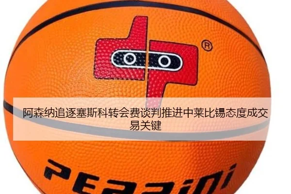 阿森纳追逐塞斯科转会费谈判推进中莱比锡态度成交易关键