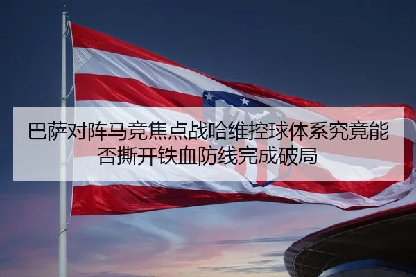 巴萨对阵马竞焦点战哈维控球体系究竟能否撕开铁血防线完成破局
