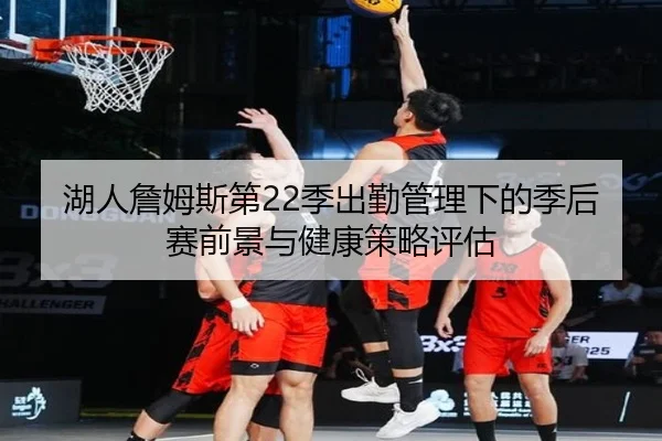 湖人詹姆斯第22季出勤管理下的季后赛前景与健康策略评估