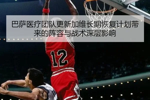 巴萨医疗团队更新加维长期恢复计划带来的阵容与战术深层影响