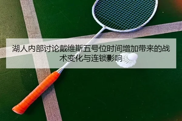 湖人内部讨论戴维斯五号位时间增加带来的战术变化与连锁影响