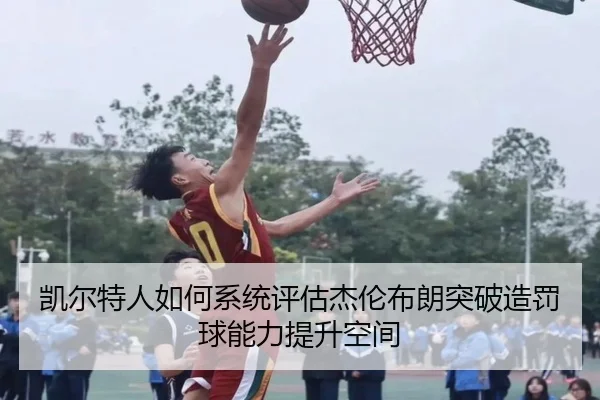 凯尔特人如何系统评估杰伦布朗突破造罚球能力提升空间