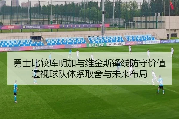 勇士比较库明加与维金斯锋线防守价值透视球队体系取舍与未来布局