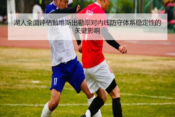 湖人全面评估戴维斯出勤率对内线防守体系稳定性的关键影响