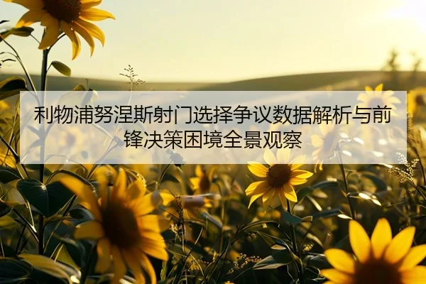 利物浦努涅斯射门选择争议数据解析与前锋决策困境全景观察