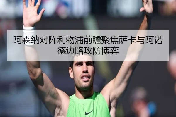 阿森纳对阵利物浦前瞻聚焦萨卡与阿诺德边路攻防博弈