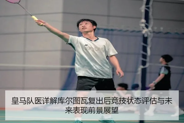 皇马队医详解库尔图瓦复出后竞技状态评估与未来表现前景展望