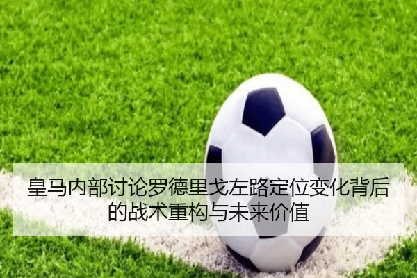 皇马内部讨论罗德里戈左路定位变化背后的战术重构与未来价值