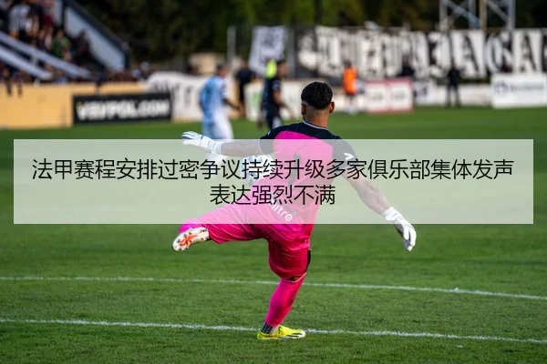 法甲赛程安排过密争议持续升级多家俱乐部集体发声表达强烈不满