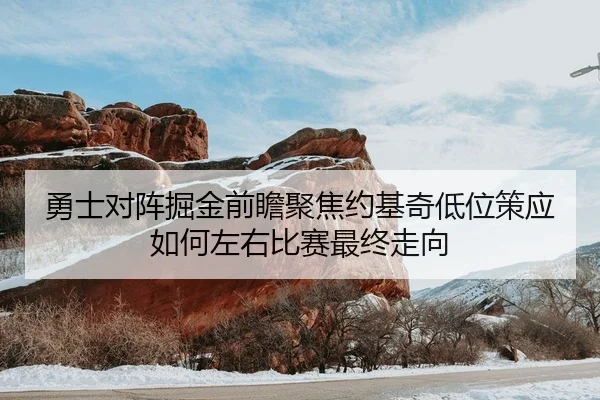 勇士对阵掘金前瞻聚焦约基奇低位策应如何左右比赛最终走向