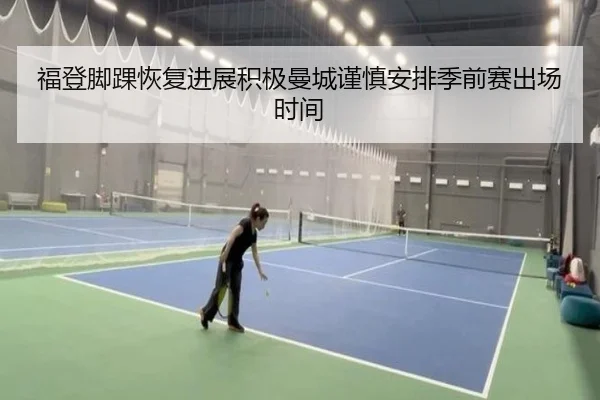 福登脚踝恢复进展积极曼城谨慎安排季前赛出场时间