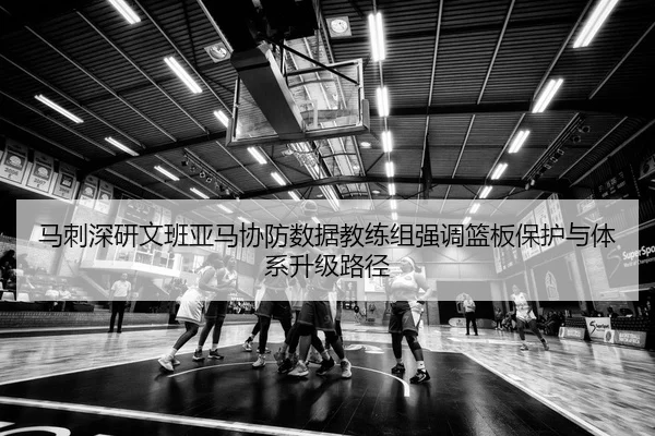 马刺深研文班亚马协防数据教练组强调篮板保护与体系升级路径